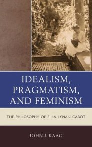 Idealism, Pragmatism, and Feminism : The Philosophy of Ella Lyman Cabot