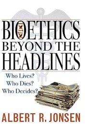 Bioethics Beyond the Headlines: Who Lives? Who Dies? Who Decides?