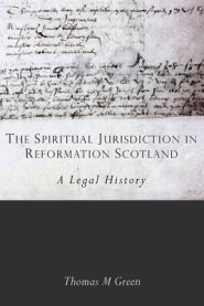 The Spiritual Jurisdiction in Reformation Scotland: A Legal History