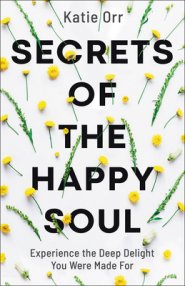 Secrets of the Happy Soul: Experience the Deep Delight You Were Made for