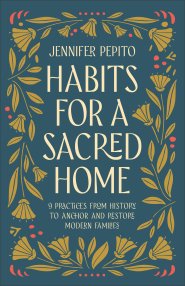 Habits for a Sacred Home: 9 Practices from History to Anchor and Restore Modern Families