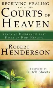 Receiving Healing from the Courts of Heaven: Removing Hindrances that Delay or Deny Healing