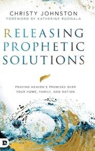 Releasing Prophetic Solutions: Praying Heaven's Promises Over Your Home, Family, and Nation