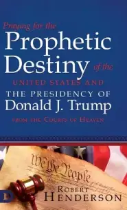 Praying for the Prophetic Destiny of the United States and the Presidency of Donald J. Trump from the Courts of Heaven