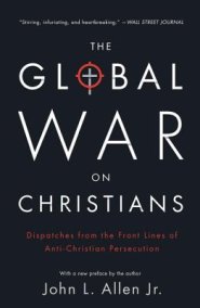 The Global War on Christians: Dispatches from the Front Lines of Anti-Christian Persecution