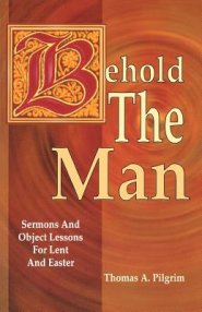 Behold the Man: Sermons and Object Lessons for Lent and Easter