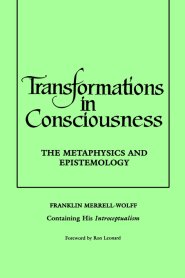 Transformations in Consciousness : The Metaphysics and Epistemology. Franklin Merrell-Wolff Containing His Introceptualism