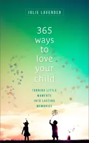 365 Ways to Love Your Child: Turning Little Moments Into Lasting Memories