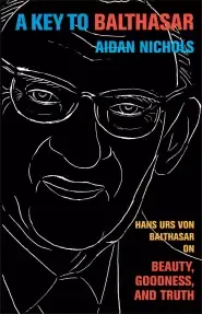 A Key to Balthasar: Hans Urs Von Balthasar on Beauty, Goodness, and Truth