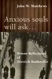 Anxious Souls Will Ask: The Christ-Centred Spirituality of Deitrich Bonhoeffer