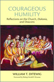 Courageous Humility: Reflections on the Church, Diakonia, and Deacons