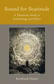 Bound for Beatitude: A Thomistic Study in Eschatology and Ethics