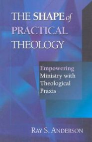 The Shape of Practical Theology: Empowering Ministry with Theological Praxis