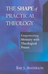 The Shape of Practical Theology: Empowering Ministry with Theological Praxis