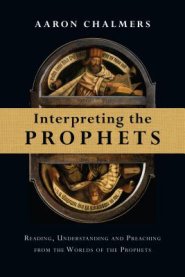 Interpreting the Prophets: Reading, Understanding and Preaching from the Worlds of the Prophets