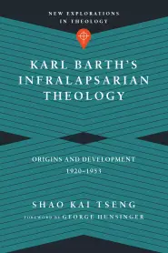 Karl Barth`s Infralapsarian Theology - Origins And Development, 1920-1953