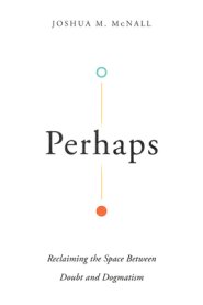 Perhaps: Reclaiming the Space Between Doubt and Dogmatism