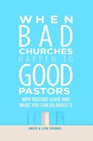 When Bad Churches Happen to Good Pastors: Why Pastors Leave and What You Can Do about It