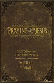 Praying with Jesus: Meditations on the Lord's Prayer