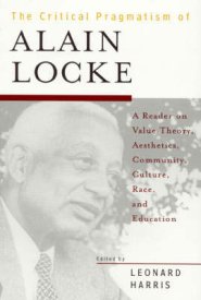 The Critical Pragmatism of Alain Locke: A Reader on Value Theory, Aesthetics, Community, Culture, Race, and Education