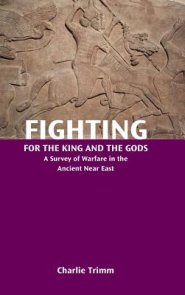 Fighting for the King and the Gods: A Survey of Warfare in the Ancient Near East