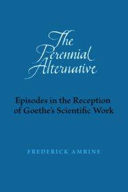 The Perennial Alternative: Episodes in the Reception of Goethe's Scientific Work