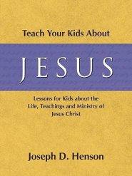 Teach Your Kids About Jesus: Lessons for Kids about the Life, Teachings, and Ministry of Jesus Christ