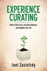 Experience Curating: How to Gain Focus, Increase Influence, and Simplify Your Life