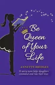 Be Queen of Your Life: A savvy mom helps daughters command and rule their lives