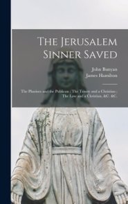 The Jerusalem Sinner Saved ; The Pharisee and the Publican ; The Trinity and a Christian ; The Law and a Christian, &c. &c. [microform]