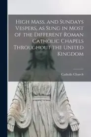 High Mass, and Sundays Vespers, as Sung in Most of the Different Roman Catholic Chapels Throughout the United Kingdom