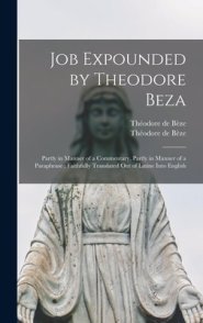 Job Expounded by Theodore Beza : Partly in Manner of a Commentary, Partly in Manner of a Paraphrase ; Faithfully Translated out of Latine Into English