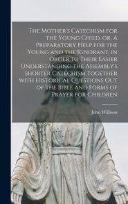 The Mother's Catechism for the Young Child, or, A Preparatory Help for the Young and the Ignorant, in Order to Their Easier Understanding the Assembly