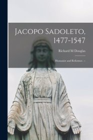 Jacopo Sadoleto, 1477-1547: Humanist and Reformer.