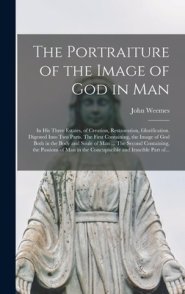 The Portraiture of the Image of God in Man : in His Three Estates, of Creation, Restauration, Glorification. Digested Into Two Parts. The First Contai