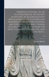 Oriental Customs, or, An Illustration of the Sacred Scriptures, by an Explanatory Application of the Customs and Manners of the Eastern Nations, and E