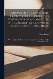 Answer of the Rev. Henry Esson to the Charges and Statements of a Committee of the Session of St. Gabriel Street Church, Montreal [microform] : With a