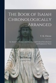 The Book of Isaiah Chronologically Arranged : an Amended Version With Historical and Critical Introductions and Explanatory Notes