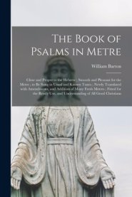 The Book of Psalms in Metre : Close and Proper to the Hebrew ; Smooth and Pleasant for the Metre ; to Be Sung in Usual and Known Tunes ; Newly Transla