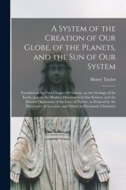 A System of the Creation of Our Globe, of the Planets, and the Sun of Our System [microform] : Founded on the First Chapter of Genesis, on the Geology