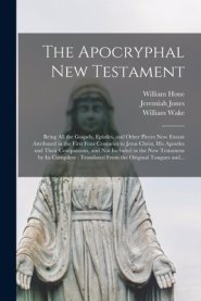 The Apocryphal New Testament : Being All the Gospels, Epistles, and Other Pieces Now Extant Attributed in the First Four Centuries to Jesus Christ, Hi