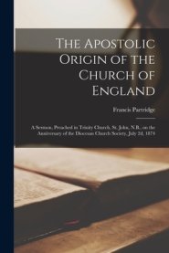 The Apostolic Origin of the Church of England [microform] : a Sermon, Preached in Trinity Church, St. John, N.B., on the Anniversary of the Diocesan C