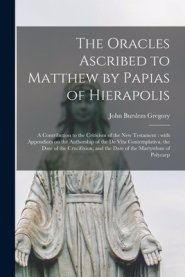 The Oracles Ascribed to Matthew by Papias of Hierapolis : a Contribution to the Criticism of the New Testament : With Appendices on the Authorship of