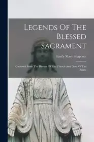 Legends Of The Blessed Sacrament: Gathered From The History Of The Church And Lives Of The Saints