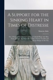 A Support for the Sinking Heart in Times of Distresse : or, A Sermon Preached in London, to Uphold Hope and Allay Feare, January 4th, Which Was a Day