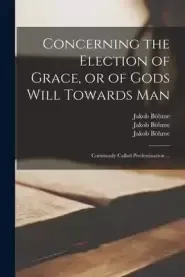 Concerning the Election of Grace, or of Gods Will Towards Man : Commonly Called Predestination ...