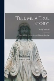 "Tell Me a True Story" [microform] : Tales of Bible Heroes for the Children of To-day