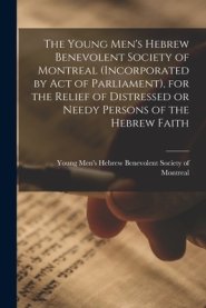 The Young Men's Hebrew Benevolent Society of Montreal (incorporated by Act of Parliament), for the Relief of Distressed or Needy Persons of the Hebrew