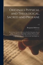 Originals Physical and Theological, Sacred and Profane ; or, An Essay Towards a Discovery of the First Descriptive Ideas in Things : by Discovery of t