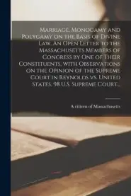 Marriage, Monogamy and Polygamy on the Basis of Divine Law. An Open Letter to the Massachusetts Members of Congress by One of Their Constituents, With